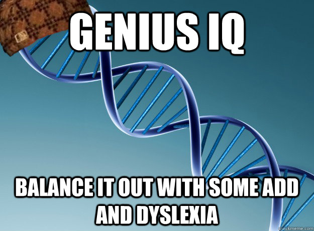 Genius iq Balance it out with some ADD and Dyslexia - Genius iq Balance it out with some ADD and Dyslexia  Scumbag Genetics