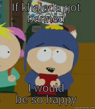 IF KHAJEDA GOT BANNED I WOULD BE SO HAPPY Craig - I would be so happy