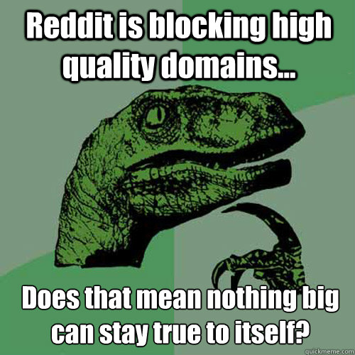 Reddit is blocking high quality domains... Does that mean nothing big can stay true to itself?  Philosoraptor