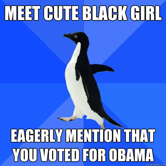 meet cute black girl eagerly mention that you voted for Obama  Socially Awkward Penguin