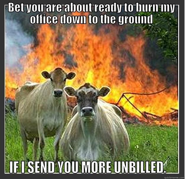 BET YOU ARE ABOUT READY TO BURN MY OFFICE DOWN TO THE GROUND IF I SEND YOU MORE UNBILLED.    Evil cows