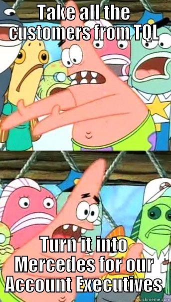 TAKE ALL THE CUSTOMERS FROM TQL TURN IT INTO MERCEDES FOR OUR ACCOUNT EXECUTIVES Push it somewhere else Patrick