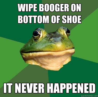 Wipe booger on bottom of shoe It never happened  Foul Bachelor Frog