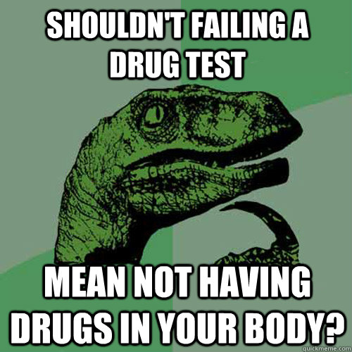 SHOULDN'T FAILING A DRUG TEST MEAN NOT HAVING DRUGS IN YOUR BODY?  Philosoraptor