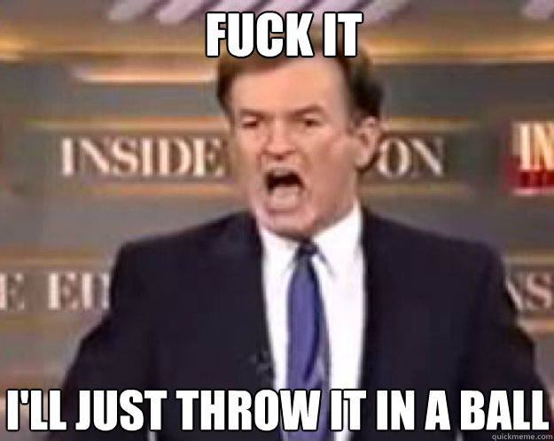 FUCK IT I'll just throw it in a ball  fuck it bill
