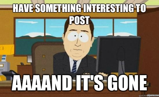 Have something interesting to post AAAAND It's GONE  aaaand its gone