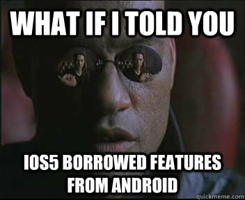 What if I told you iOS5 borrowed features from Android - What if I told you iOS5 borrowed features from Android  Morpheus SC