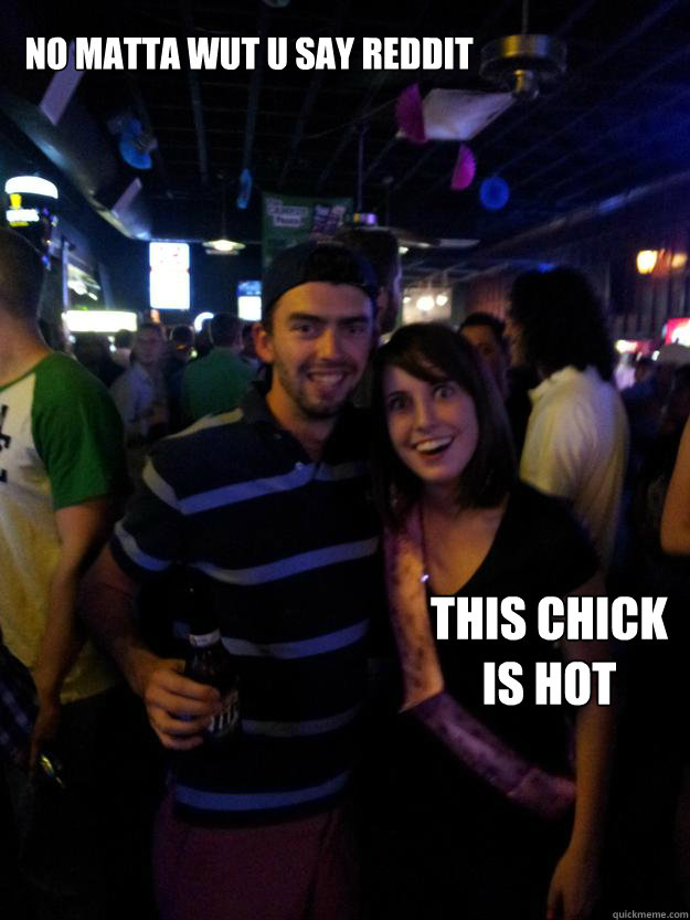 NO MATTA WUT U SAY REDDIT THIS CHICK
IS HOT  Overly Attached Reddit