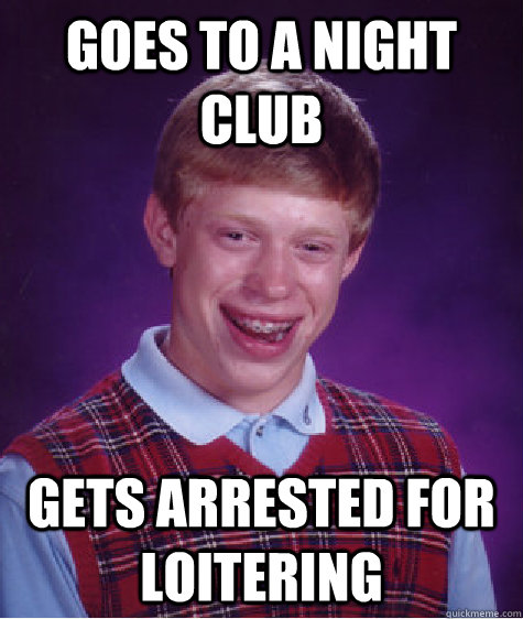 Goes to a night club gets arrested for loitering  Bad Luck Brian