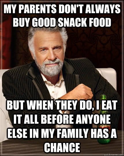 My parents don't always buy good snack food but when they do, i eat it all before anyone else in my family has a chance  The Most Interesting Man In The World