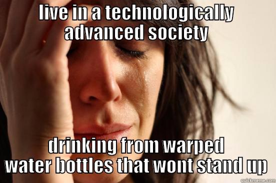 LIVE IN A TECHNOLOGICALLY ADVANCED SOCIETY DRINKING FROM WARPED WATER BOTTLES THAT WONT STAND UP First World Problems