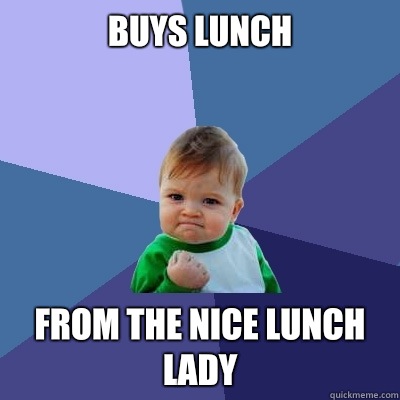 Buys lunch  From the nice lunch lady  Success Kid