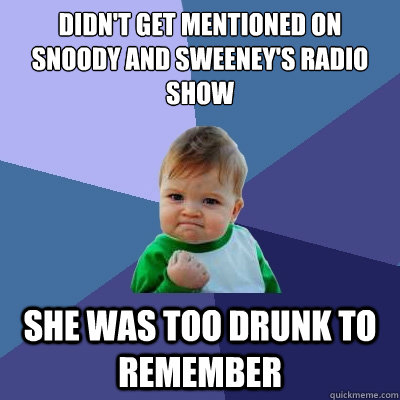 didn't get mentioned on snoody and sweeney's radio show she was too drunk to remember  Success Kid