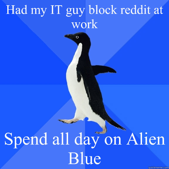 Had my IT guy block reddit at work Spend all day on Alien Blue  Socially Awkward Penguin