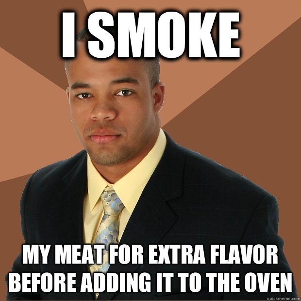 I smoke  My meat for extra flavor before adding it to the oven  Successful Black Man