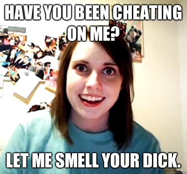 Have you been cheating on me? Let me smell your dick.  - Have you been cheating on me? Let me smell your dick.   Misc