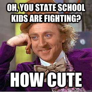 Oh, you state school kids are fighting? How cute  Psychotic Willy Wonka