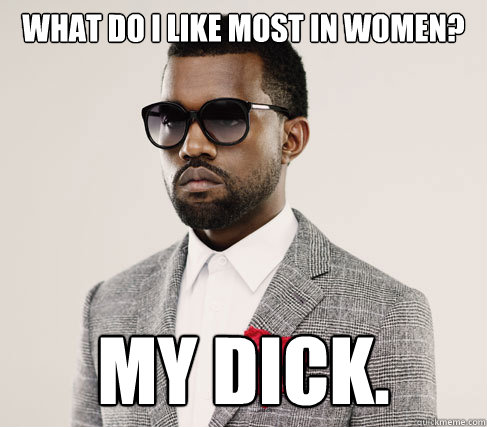 what do i like most in womeN? my dick. - what do i like most in womeN? my dick.  Romantic Kanye