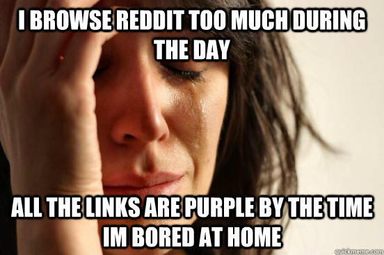I browse reddit too much during the day all the links are purple by the time Im bored at home   First World Problems