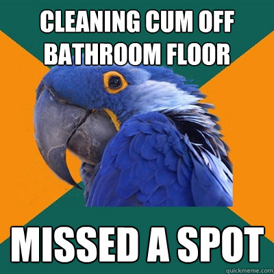 cleaning cum off bathroom floor missed a spot  Paranoid Parrot