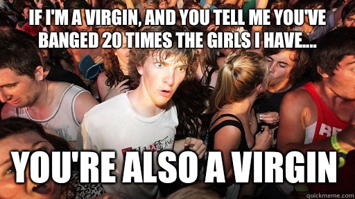 If I'm a virgin, and you tell me you've banged 20 times the girls I have.... you're also a virgin  Sudden Clarity Clarence