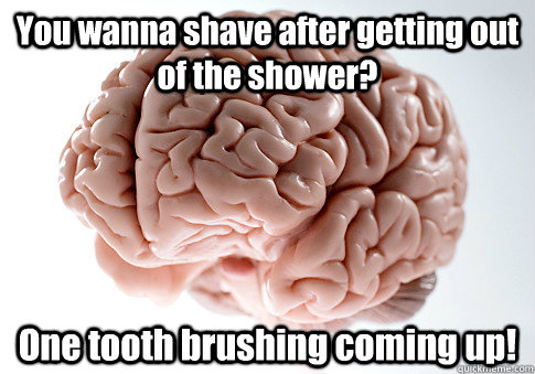 You wanna shave after getting out of the shower?  One tooth brushing coming up!   Scumbag Brain