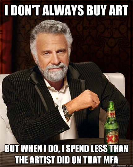 I don't always buy art but when I do, i spend less than the artist did on that mfa  The Most Interesting Man In The World