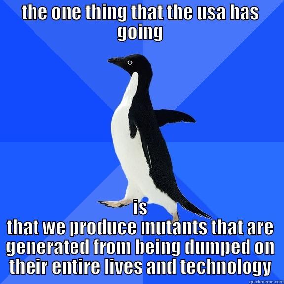 THE ONE THING THAT THE USA HAS GOING IS THAT WE PRODUCE MUTANTS THAT ARE GENERATED FROM BEING DUMPED ON THEIR ENTIRE LIVES AND TECHNOLOGY Socially Awkward Penguin