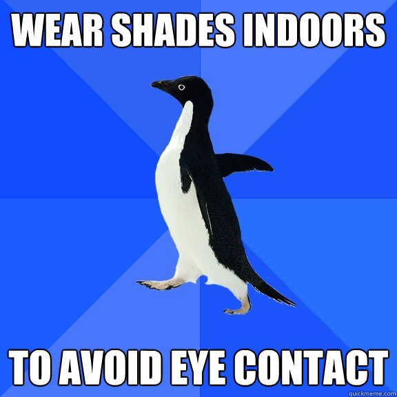 WEAR SHADES INDOORS TO AVOID EYE CONTACT  Socially Awkward Penguin