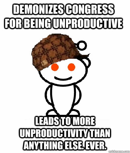 Demonizes congress for being unproductive Leads to more unproductivity than anything else. Ever.  Scumbag Reddit
