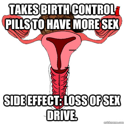 Takes birth control pills to have more sex side effect: loss of sex drive.  