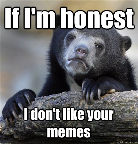 If I'm honest I don't like your memes  Confession Bear