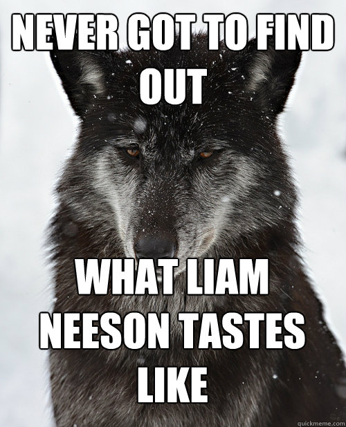 never got to find out what liam neeson tastes like - never got to find out what liam neeson tastes like  Sad Wolf