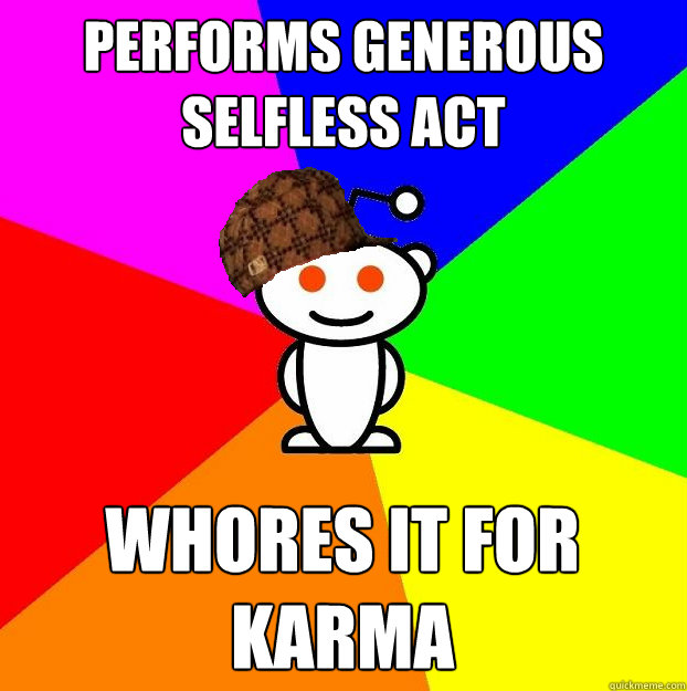 Performs generous selfless act whores it for karma  Scumbag Redditor