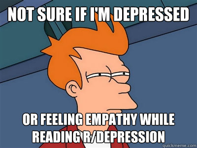 Not sure if I'm depressed or feeling empathy while reading r/depression - Not sure if I'm depressed or feeling empathy while reading r/depression  Fry meme