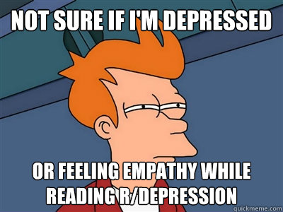 Not sure if I'm depressed or feeling empathy while reading r/depression  Fry meme