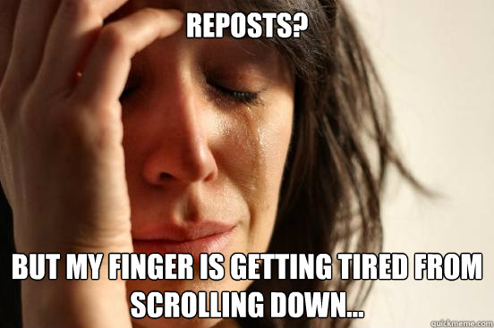 Reposts? But my finger is getting tired from scrolling down...  First World Problems