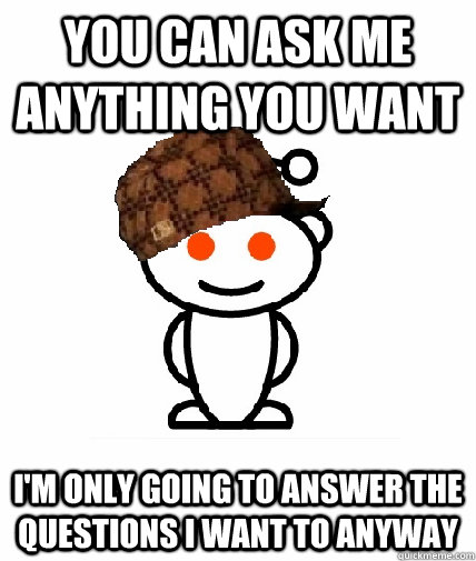 you can ask me anything you want I'm only going to answer the questions i want to anyway - you can ask me anything you want I'm only going to answer the questions i want to anyway  Scumbag Reddit