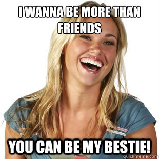 I wanna be more than friends you can be my bestie!  Friendzone Fiona