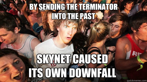 By sending the Terminator 
into the past SKYNET caused 
its own downfall  Sudden Clarity Clarence
