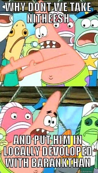 WHY DONT WE TAKE NITHEESH AND PUT HIM IN LOCALLY DEVOLOPED WITH BARANKTHAN Push it somewhere else Patrick