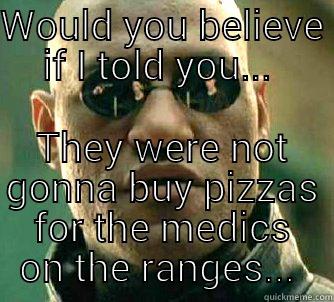 WOULD YOU BELIEVE IF I TOLD YOU...  THEY WERE NOT GONNA BUY PIZZAS FOR THE MEDICS ON THE RANGES...  Matrix Morpheus