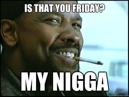 Is that you friday? My Nigga - Is that you friday? My Nigga  Mah Nigga Denzel