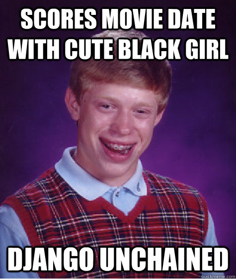 Scores movie date with cute black girl django unchained  Bad Luck Brian
