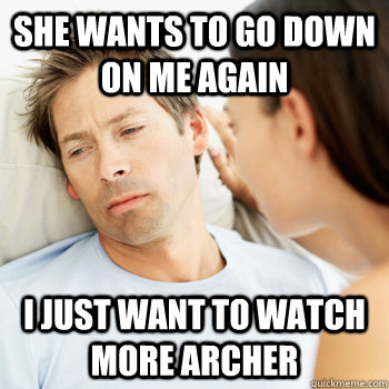 She wants to go down on me again i just want to watch more archer  Fortunate Boyfriend Problems