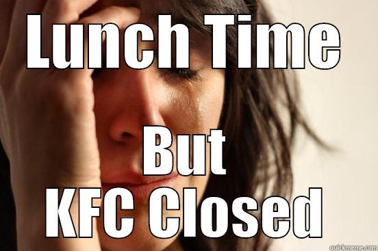 LUNCH TIME BUT KFC CLOSED First World Problems