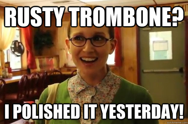 rusty trombone? i polished it yesterday!  Sexually Oblivious Female
