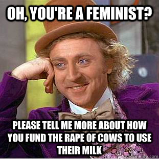 Oh, you're a feminist? please tell me more about how you fund the rape of cows to use their milk  Condescending Wonka