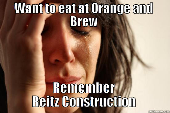 WANT TO EAT AT ORANGE AND BREW REMEMBER REITZ CONSTRUCTION First World Problems