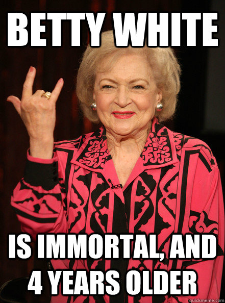 Betty white is immortal, and 4 years older - Betty white is immortal, and 4 years older  Betty White